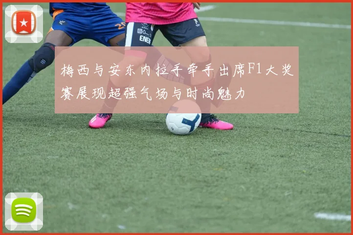 梅西与安东内拉手牵手出席F1大奖赛展现超强气场与时尚魅力