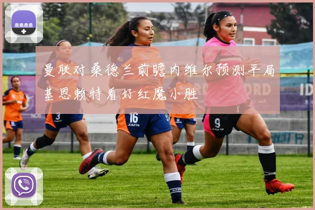 曼联对桑德兰前瞻内维尔预测平局基恩赖特看好红魔小胜