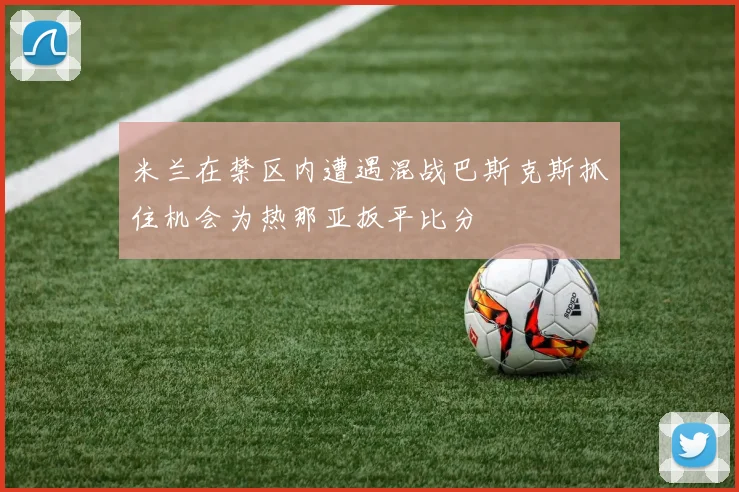 米兰在禁区内遭遇混战巴斯克斯抓住机会为热那亚扳平比分