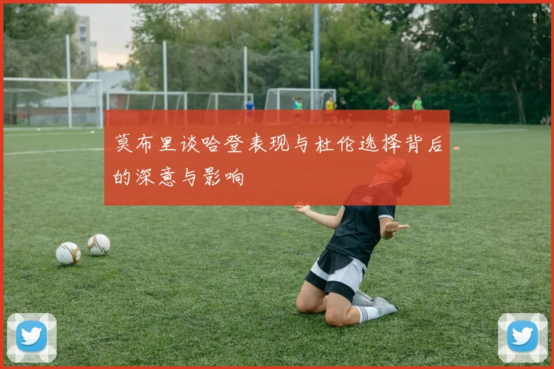 莫布里谈哈登表现与杜伦选择背后的深意与影响