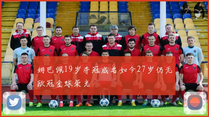 姆巴佩19岁夺冠成名如今27岁仍无欧冠金球荣光