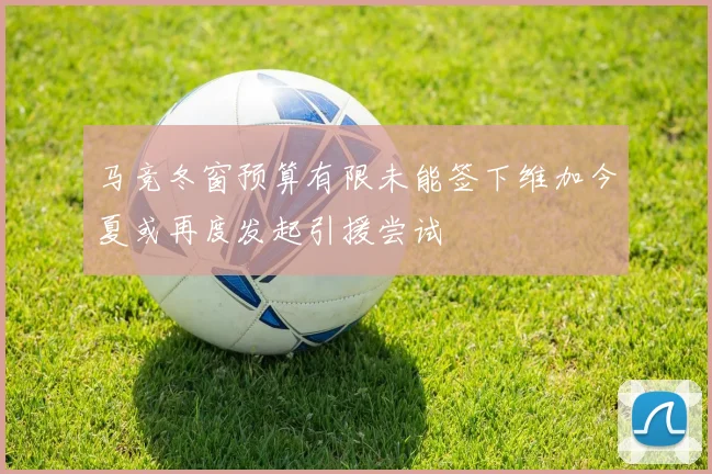 马竞冬窗预算有限未能签下维加今夏或再度发起引援尝试