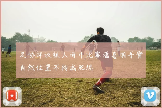 足协评议铁人海牛比赛潘喜明手臂自然位置不构成犯规
