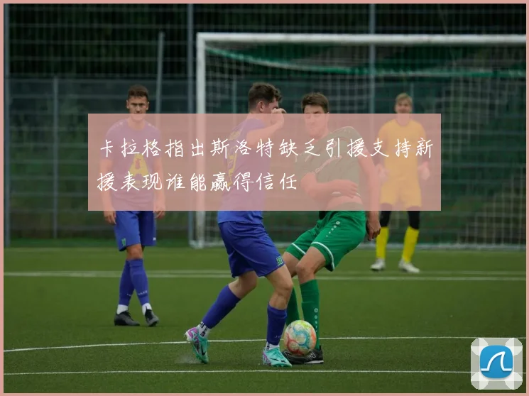 卡拉格指出斯洛特缺乏引援支持新援表现谁能赢得信任